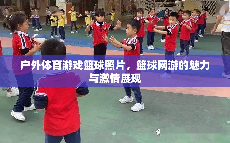 戶外籃球游戲魅力與激情瞬間，籃球網(wǎng)游照片集錦