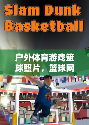 戶外籃球游戲魅力與激情瞬間，籃球網(wǎng)游照片集錦
