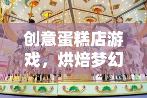 創(chuàng)意蛋糕店游戲，烘焙夢(mèng)幻之旅