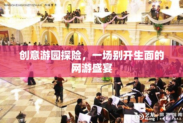 創(chuàng)意游園探險，網(wǎng)游盛宴的獨特體驗