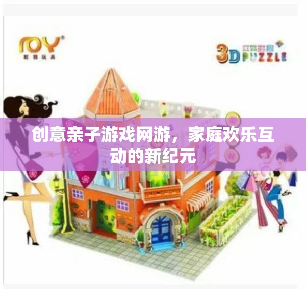 創(chuàng)意親子游戲網(wǎng)游，家庭歡樂互動的新紀(jì)元  第3張