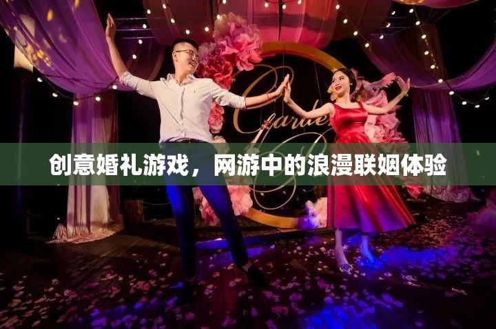 創(chuàng)意婚禮游戲，網(wǎng)游中的浪漫聯(lián)姻體驗(yàn)