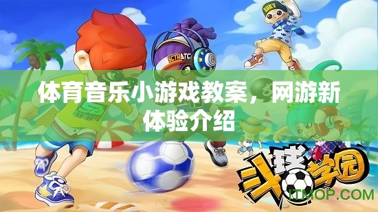 體育音樂小游戲教案與網(wǎng)游新體驗(yàn)介紹，探索互動娛樂新境界