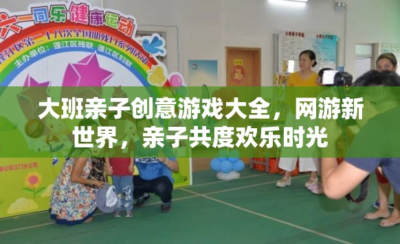 大班親子創(chuàng)意游戲大全，親子共度歡樂(lè)時(shí)光，網(wǎng)游新世界探索之旅