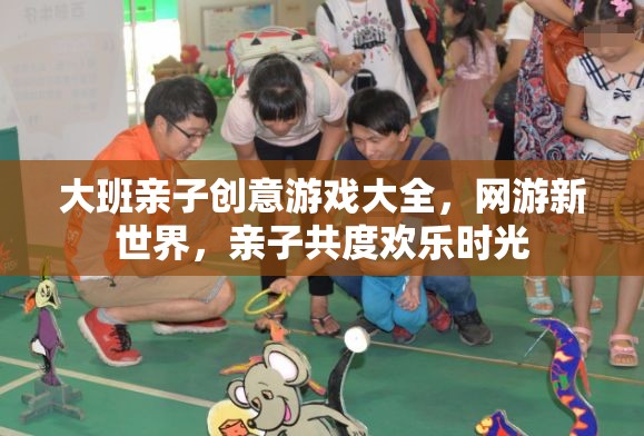 大班親子創(chuàng)意游戲大全，親子共度歡樂(lè)時(shí)光，網(wǎng)游新世界探索之旅