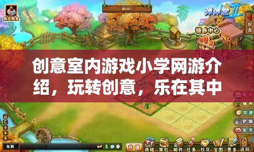 創(chuàng)意室內(nèi)游戲小學(xué)網(wǎng)游介紹，玩轉(zhuǎn)創(chuàng)意，樂(lè)在其中