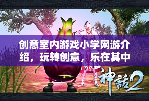 創(chuàng)意室內(nèi)游戲小學(xué)網(wǎng)游介紹，玩轉(zhuǎn)創(chuàng)意，樂(lè)在其中