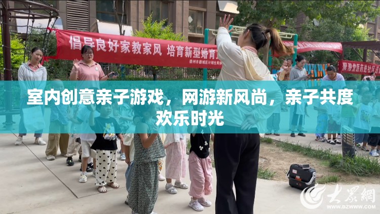 室內(nèi)創(chuàng)意親子游戲，網(wǎng)游新風(fēng)尚，親子共度歡樂時(shí)光