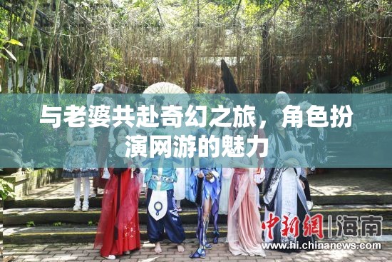 與老婆共赴奇幻之旅，角色扮演網(wǎng)游的魅力