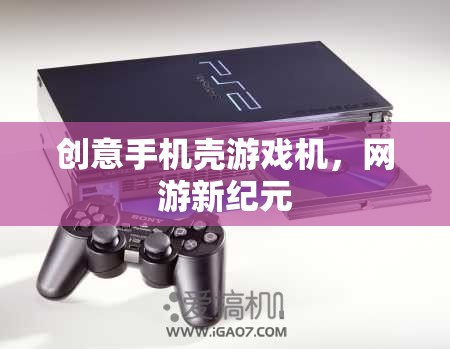 創(chuàng)意手機(jī)殼游戲機(jī)，網(wǎng)游新紀(jì)元