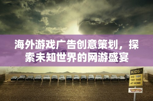 海外游戲廣告創(chuàng)意策劃，探索未知世界的網(wǎng)游盛宴