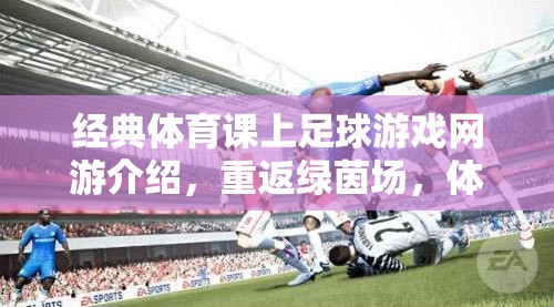 經(jīng)典體育課上足球游戲網(wǎng)游介紹，重返綠茵場，體驗真實足球魅力