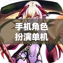 手機角色扮演單機游戲排行榜，精選單機角色扮演游戲的魅力世界