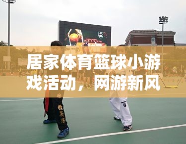 居家體育籃球小游戲活動，網(wǎng)游新風尚