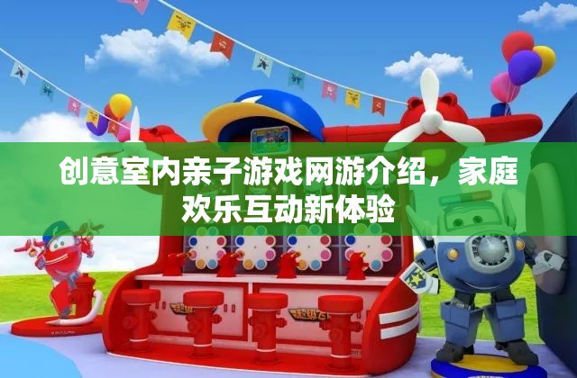創(chuàng)意室內(nèi)親子游戲網(wǎng)游介紹，家庭歡樂(lè)互動(dòng)新體驗(yàn)