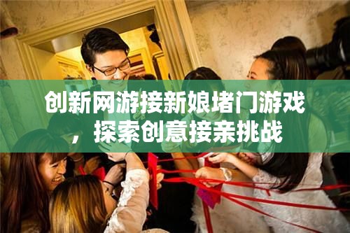 創(chuàng)新網(wǎng)游接新娘堵門游戲，探索創(chuàng)意接親挑戰(zhàn)