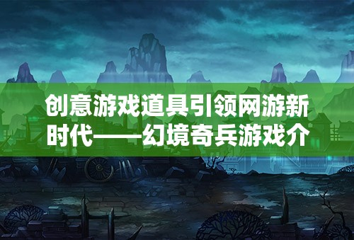 創(chuàng)意游戲道具引領網(wǎng)游新時代——幻境奇兵游戲介紹
