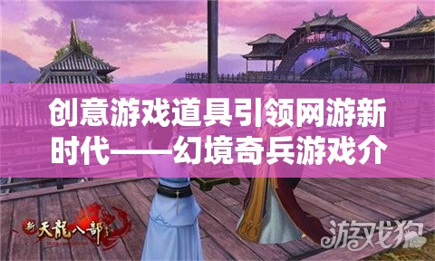 創(chuàng)意游戲道具引領網(wǎng)游新時代——幻境奇兵游戲介紹