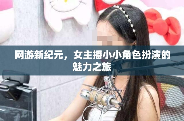 網(wǎng)游新紀(jì)元，女主播小小角色扮演的魅力之旅