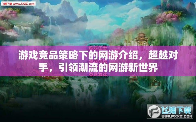 游戲競品策略下的網(wǎng)游介紹，超越對(duì)手，引領(lǐng)潮流的網(wǎng)游新世界