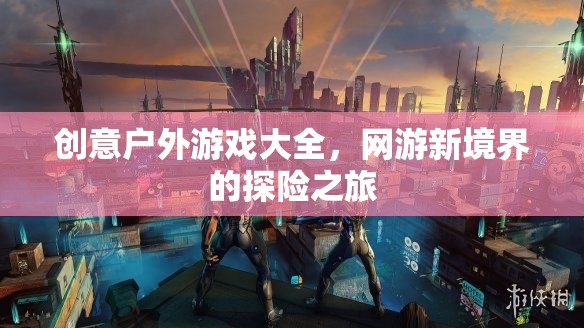 創(chuàng)意戶外游戲大全，網(wǎng)游新境界的探險之旅