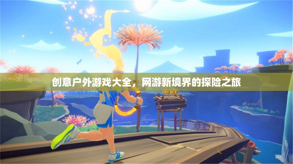 創(chuàng)意戶外游戲大全，網(wǎng)游新境界的探險之旅