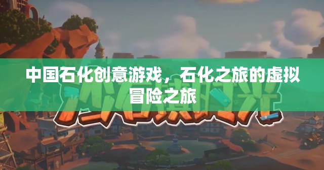 中國石化創(chuàng)意游戲，石化之旅的虛擬冒險之旅