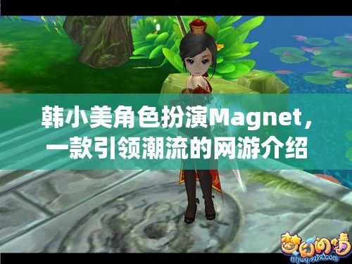 韓小美角色扮演Magnet，一款引領(lǐng)潮流的網(wǎng)游介紹