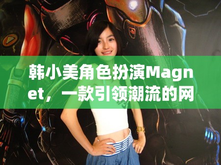 韓小美角色扮演Magnet，一款引領(lǐng)潮流的網(wǎng)游介紹