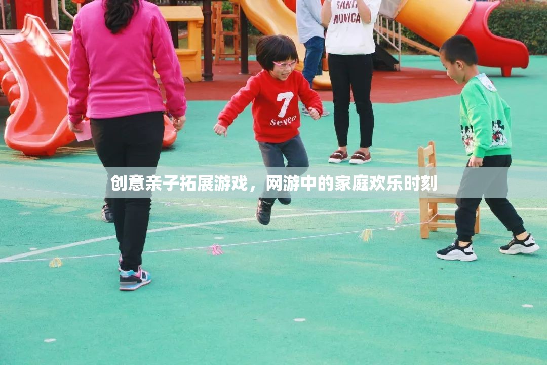 創(chuàng)意親子拓展游戲，網(wǎng)游中的家庭歡樂(lè)時(shí)刻