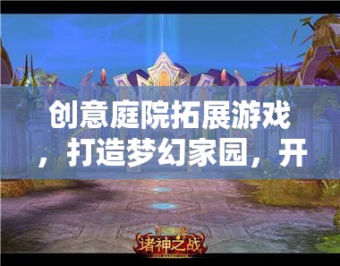 創(chuàng)意庭院拓展游戲，打造夢幻家園，開啟全新冒險(xiǎn)之旅
