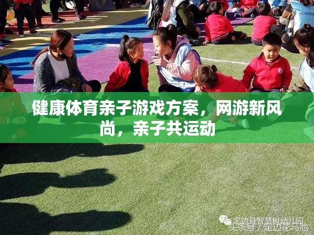 健康體育親子游戲方案，網(wǎng)游新風(fēng)尚，親子共運(yùn)動(dòng)