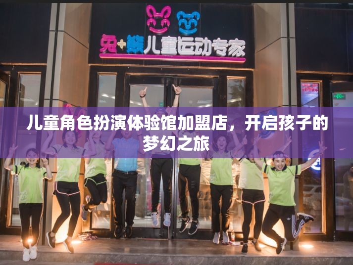 兒童角色扮演體驗(yàn)館加盟店，開啟孩子的夢幻之旅