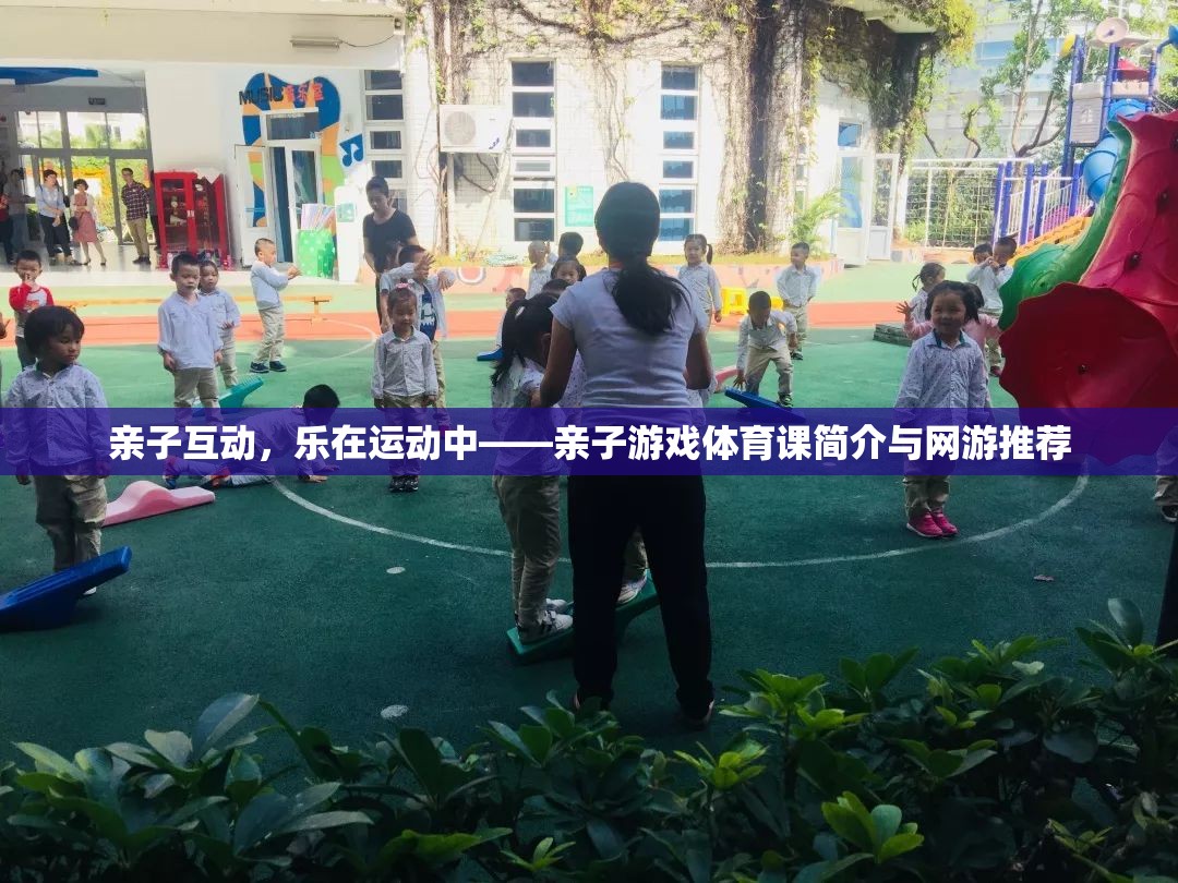 親子互動(dòng)，樂在運(yùn)動(dòng)中——親子游戲體育課簡介與網(wǎng)游推薦