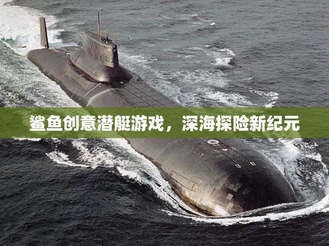 鯊魚(yú)創(chuàng)意潛艇游戲，深海探險(xiǎn)新紀(jì)元