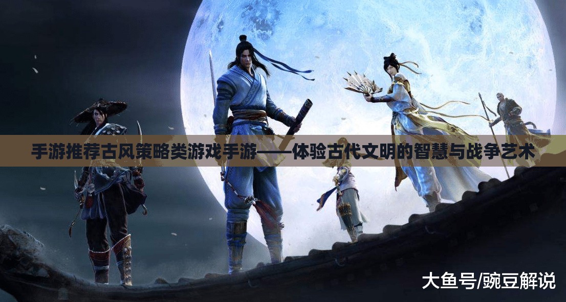 手游推薦，古風(fēng)策略游戲——感受古代文明的智慧與戰(zhàn)爭(zhēng)藝術(shù)體驗(yàn)