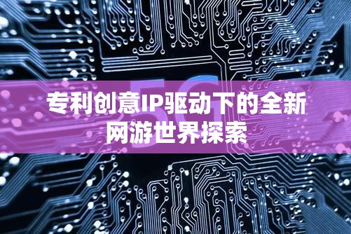 專(zhuān)利創(chuàng)意IP驅(qū)動(dòng)下的全新網(wǎng)游世界探索