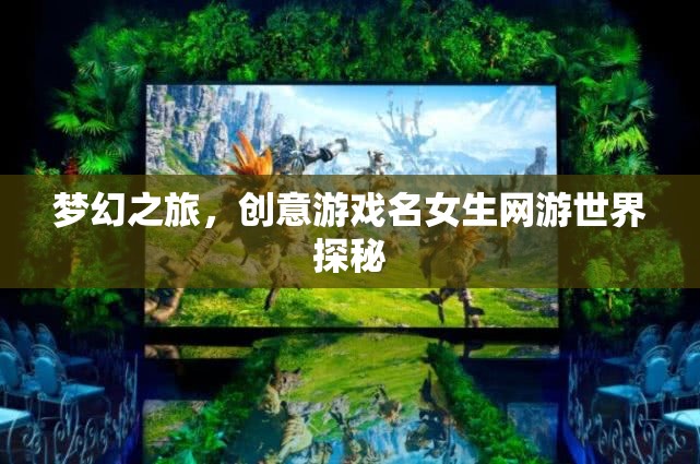 夢(mèng)幻之旅，創(chuàng)意游戲名女生網(wǎng)游世界探秘