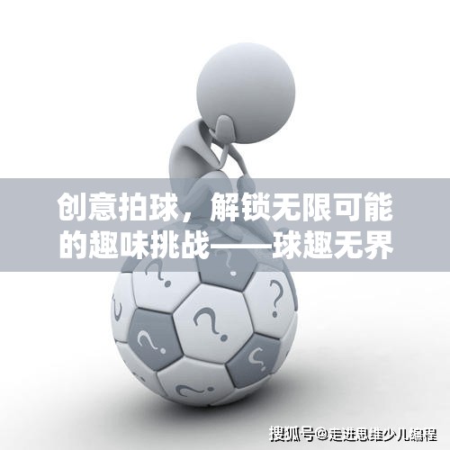 創(chuàng)意拍球，解鎖無限可能的趣味挑戰(zhàn)——球趣無界游戲探索