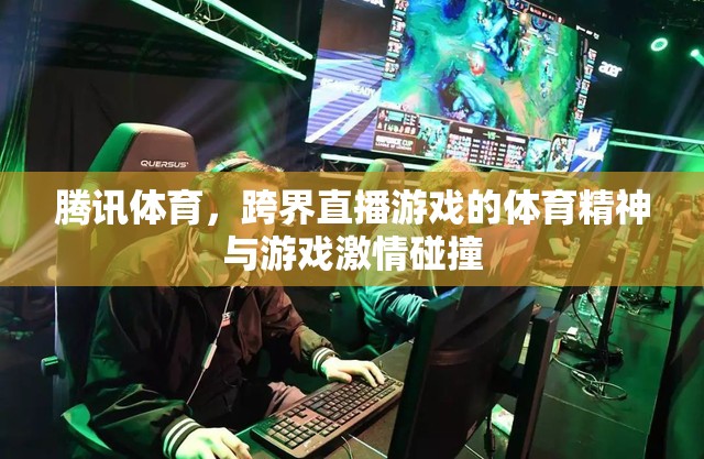 騰訊體育，跨界直播游戲中的體育精神與游戲激情的激情碰撞