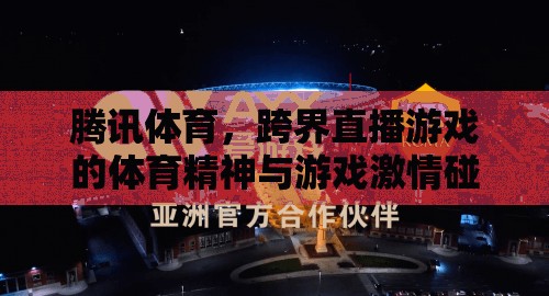 騰訊體育，跨界直播游戲中的體育精神與游戲激情的激情碰撞