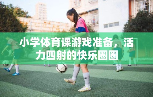 活力四射，小學(xué)體育課游戲圈圈的準(zhǔn)備與樂(lè)趣
