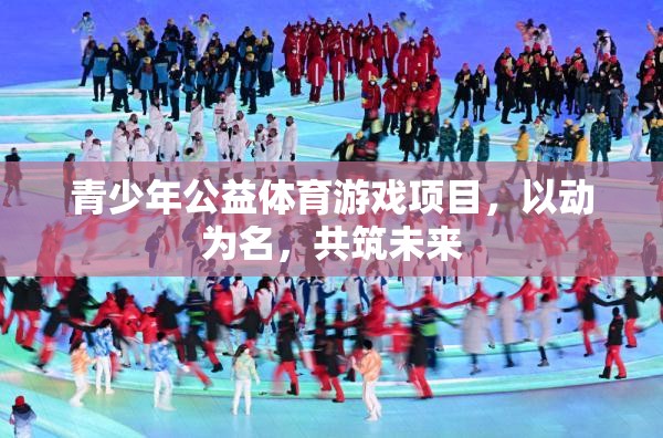 以動(dòng)為名，共筑未來，青少年公益體育游戲項(xiàng)目  第3張