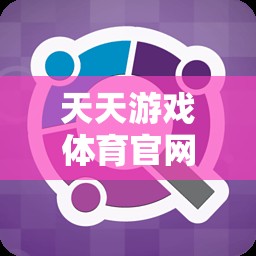 天天游戲體育官網(wǎng)，一站式體育競(jìng)技與娛樂的數(shù)字樂園