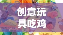 童趣與競(jìng)技的奇妙碰撞，創(chuàng)意玩具吃雞