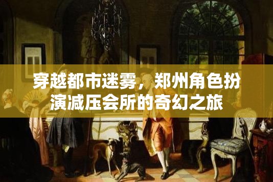 穿越都市迷霧，鄭州角色扮演減壓會(huì)所的奇幻減壓之旅