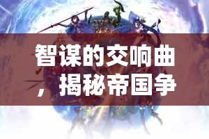 智謀的交響曲，揭秘帝國爭霸——一款重塑策略游戲新標準的經(jīng)典之作