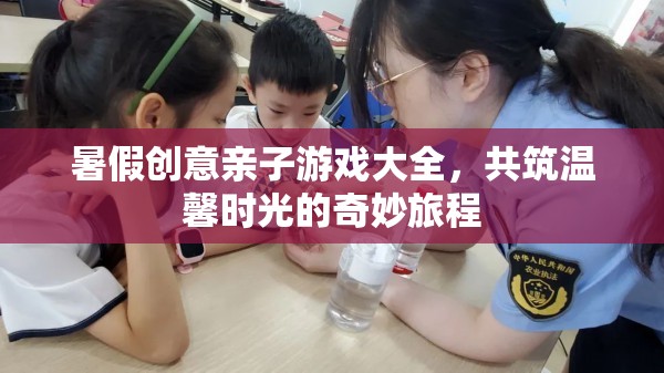 共筑溫馨時光，暑假創(chuàng)意親子游戲大全