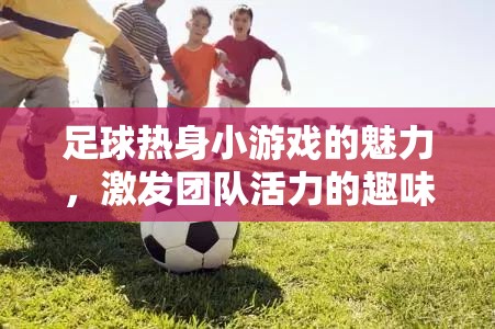 足球熱身小游戲的魅力，激發(fā)團(tuán)隊(duì)活力的趣味挑戰(zhàn)  第2張