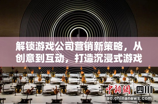 解鎖游戲公司營銷新策略，從創(chuàng)意到互動，打造沉浸式游戲體驗